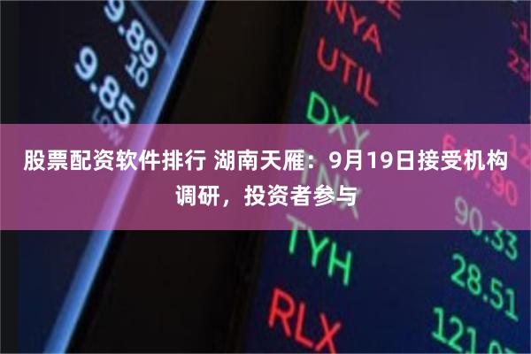 股票配资软件排行 湖南天雁：9月19日接受机构调研，投资者参与