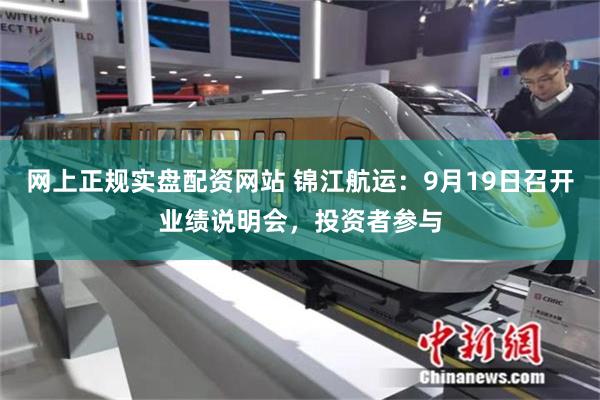 网上正规实盘配资网站 锦江航运：9月19日召开业绩说明会，投资者参与