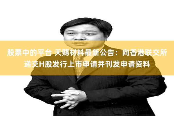 股票中的平台 天赐材料最新公告：向香港联交所递交H股发行上市申请并刊发申请资料