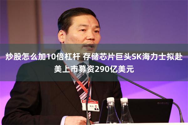 炒股怎么加10倍杠杆 存储芯片巨头SK海力士拟赴美上市募资290亿美元