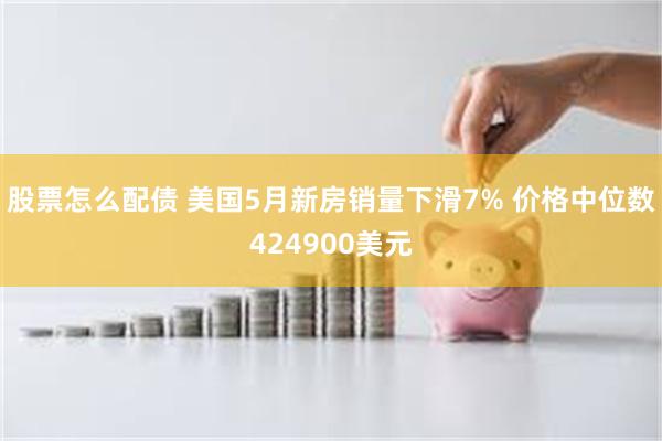股票怎么配债 美国5月新房销量下滑7% 价格中位数424900美元