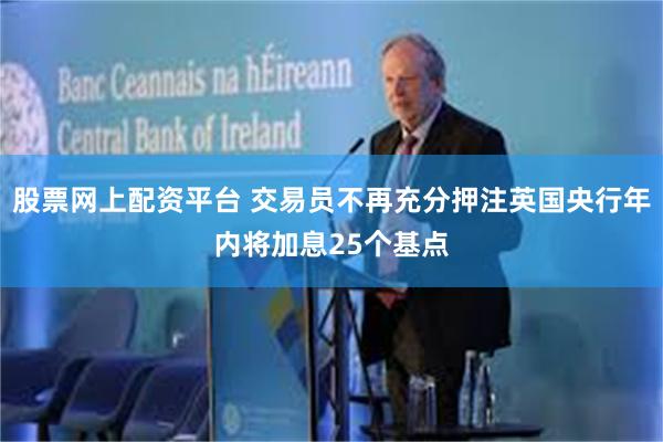股票网上配资平台 交易员不再充分押注英国央行年内将加息25个基点
