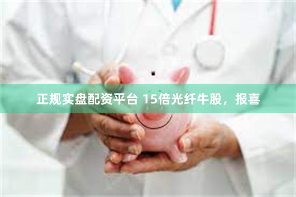 正规实盘配资平台 15倍光纤牛股，报喜