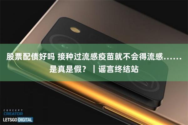 股票配债好吗 接种过流感疫苗就不会得流感……是真是假？｜谣言终结站