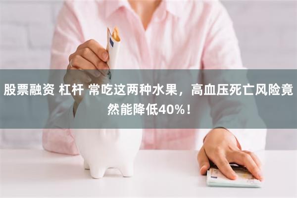 股票融资 杠杆 常吃这两种水果，高血压死亡风险竟然能降低40%！