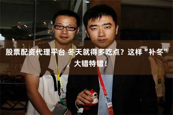 股票配资代理平台 冬天就得多吃点？这样“补冬”，大错特错！