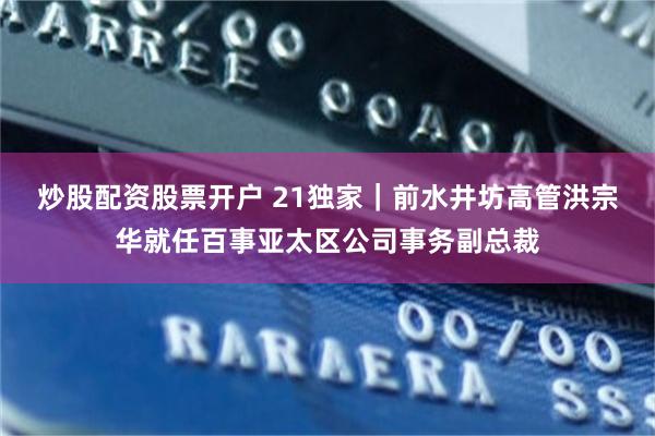 炒股配资股票开户 21独家｜前水井坊高管洪宗华就任百事亚太区公司事务副总裁
