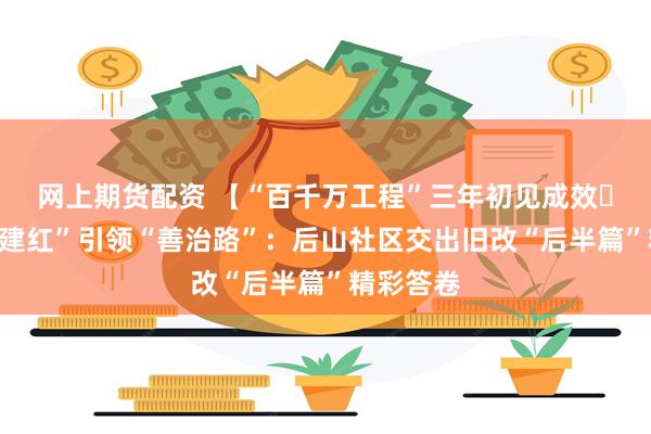 网上期货配资 【“百千万工程”三年初见成效⑰】以“党建红”引领“善治路”：后山社区交出旧改“后半篇”精彩答卷
