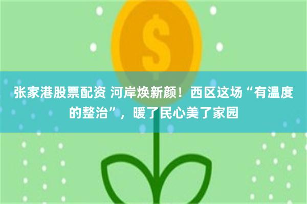 张家港股票配资 河岸焕新颜！西区这场“有温度的整治”，暖了民心美了家园