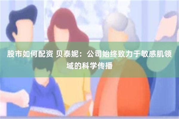 股市如何配资 贝泰妮：公司始终致力于敏感肌领域的科学传播