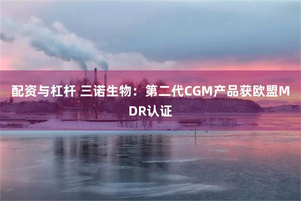 配资与杠杆 三诺生物：第二代CGM产品获欧盟MDR认证