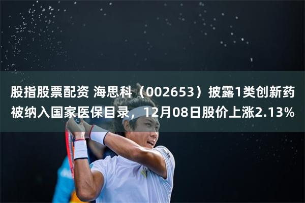股指股票配资 海思科（002653）披露1类创新药被纳入国家医保目录，12月08日股价上涨2.13%
