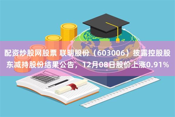 配资炒股网股票 联明股份（603006）披露控股股东减持股份结果公告，12月08日股价上涨0.91%