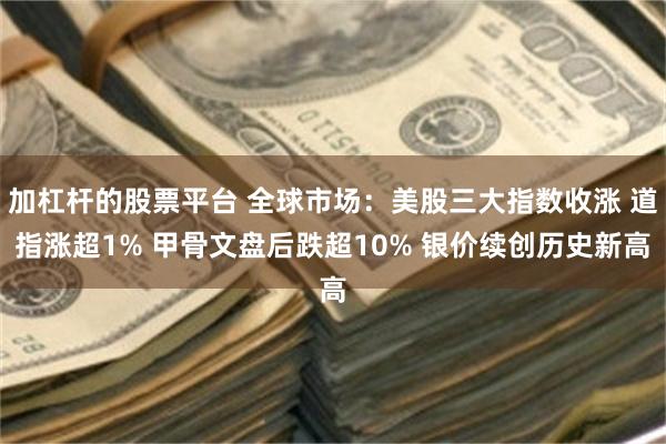 加杠杆的股票平台 全球市场：美股三大指数收涨 道指涨超1% 甲骨文盘后跌超10% 银价续创历史新高
