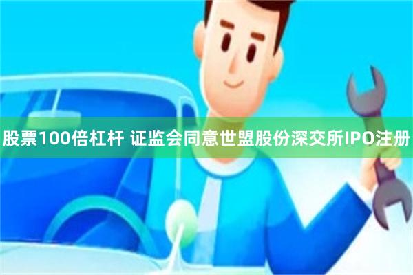股票100倍杠杆 证监会同意世盟股份深交所IPO注册