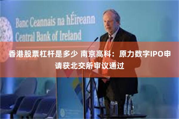 香港股票杠杆是多少 南京高科：原力数字IPO申请获北交所审议通过