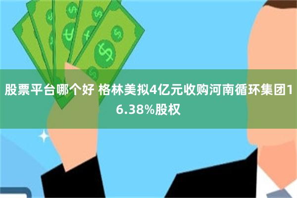 股票平台哪个好 格林美拟4亿元收购河南循环集团16.38%股权