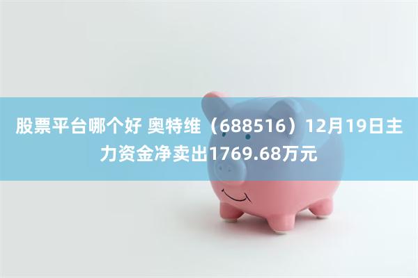 股票平台哪个好 奥特维（688516）12月19日主力资金净卖出1769.68万元