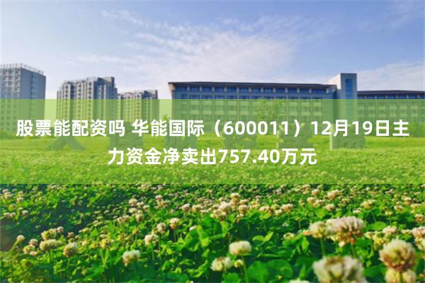 股票能配资吗 华能国际(600011)12月19日主力资金净卖出757.40万元