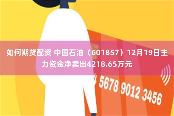 如何期货配资 中国石油（601857）12月19日主力资金净卖出4218.65万元