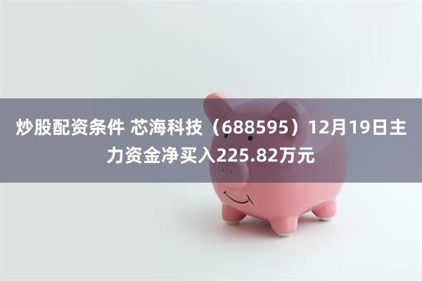 炒股配资条件 芯海科技（688595）12月19日主力资金净买入225.82万元