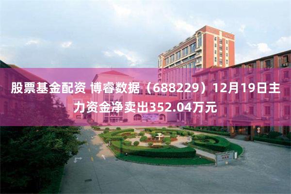 股票基金配资 博睿数据(688229)12月19日主力资金净卖出352.04万元