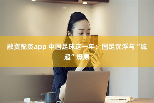 融资配资app 中国足球这一年：国足沉浮与“城超”燎原
