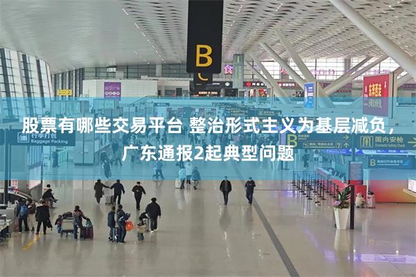 股票有哪些交易平台 整治形式主义为基层减负，广东通报2起典型问题