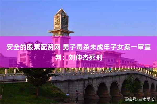 安全的股票配资网 男子毒杀未成年子女案一审宣判：刘仲杰死刑