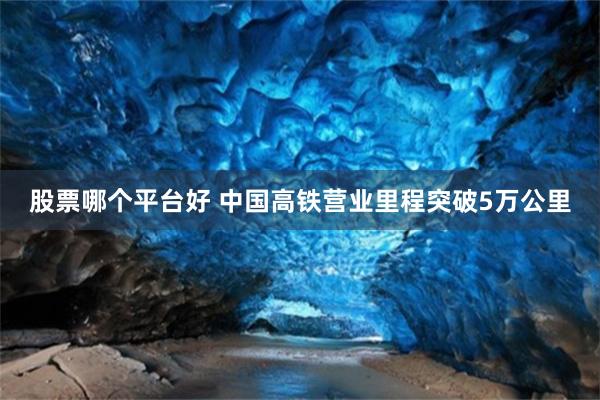 股票哪个平台好 中国高铁营业里程突破5万公里