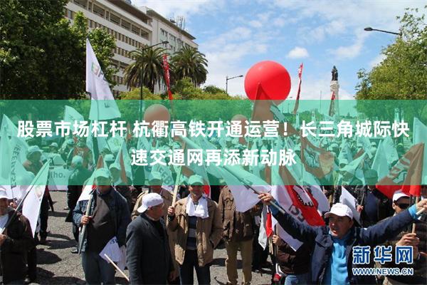 股票市场杠杆 杭衢高铁开通运营!长三角城际快速交通网再添新动脉