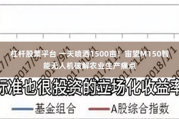 杠杆股票平台 一天喷洒1500亩！宙望M150智能无人机破解农业生产痛点