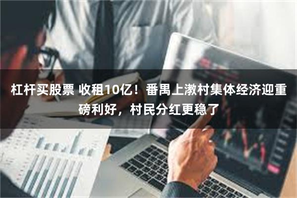 杠杆买股票 收租10亿！番禺上漖村集体经济迎重磅利好，村民分红更稳了