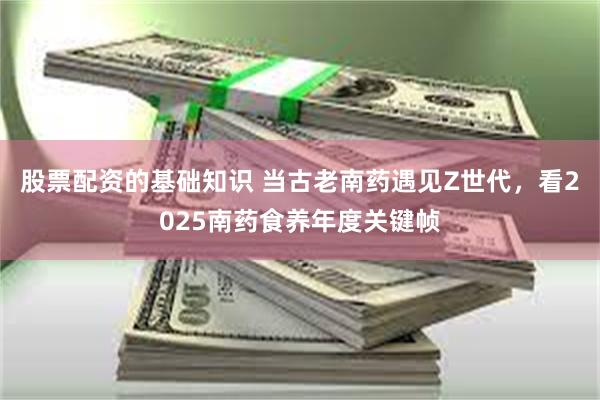 股票配资的基础知识 当古老南药遇见Z世代，看2025南药食养年度关键帧