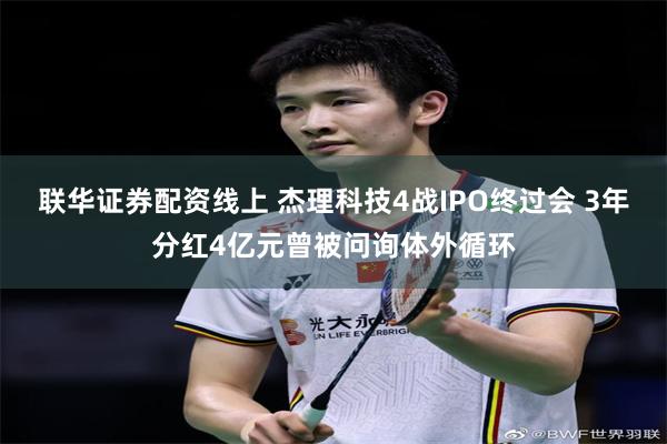 联华证券配资线上 杰理科技4战IPO终过会 3年分红4亿元曾被问询体外循环