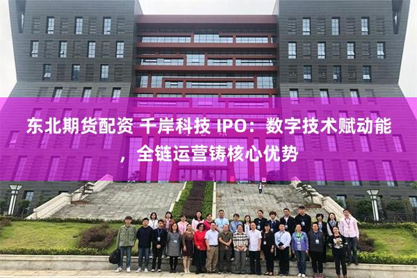 东北期货配资 千岸科技 IPO：数字技术赋动能，全链运营铸核心优势