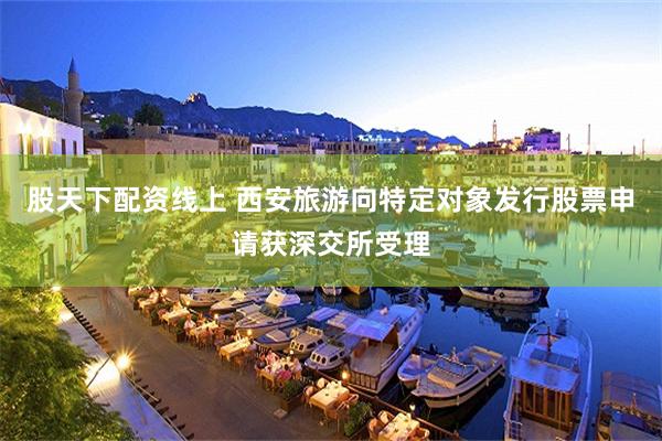 股天下配资线上 西安旅游向特定对象发行股票申请获深交所受理