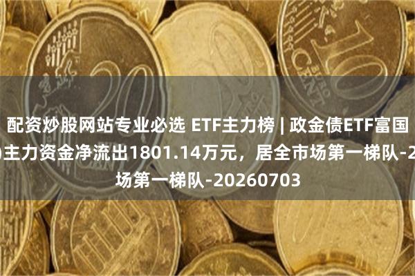 配资炒股网站专业必选 ETF主力榜 | 政金债ETF富国(511520)主力资金净流出1801.14万元，居全市场第一梯队-20260703