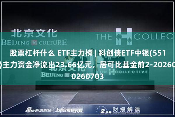 股票杠杆什么 ETF主力榜 | 科创债ETF中银(551060)主力资金净流出23.66亿元，居可比基金前2-20260703