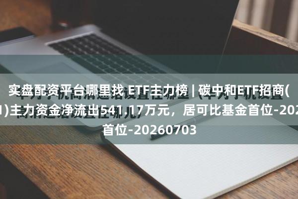 实盘配资平台哪里找 ETF主力榜 | 碳中和ETF招商(159641)主力资金净流出541.17万元，居可比基金首位-20260703