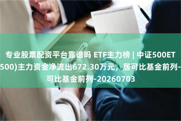 专业股票配资平台靠谱吗 ETF主力榜 | 中证500ETF富国(159500)主力资金净流出672.30万元，居可比基金前列-20260703