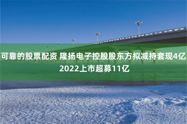 可靠的股票配资 隆扬电子控股股东方拟减持套现4亿 2022上市超募11亿