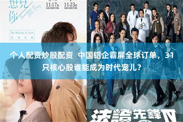 个人配资炒股配资  中国铝企霸屏全球订单，31只核心股谁能成为时代宠儿？