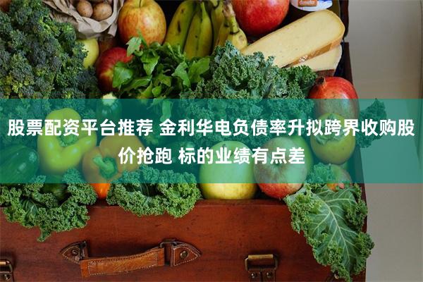 股票配资平台推荐 金利华电负债率升拟跨界收购股价抢跑 标的业绩有点差