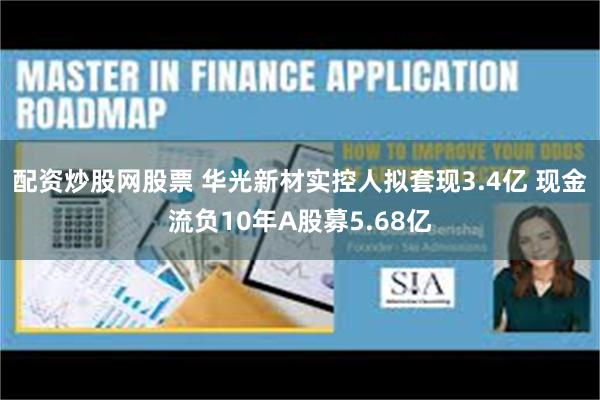 配资炒股网股票 华光新材实控人拟套现3.4亿 现金流负10年A股募5.68亿