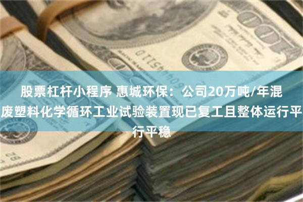 股票杠杆小程序 惠城环保：公司20万吨/年混合废塑料化学循环工业试验装置现已复工且整体运行平稳
