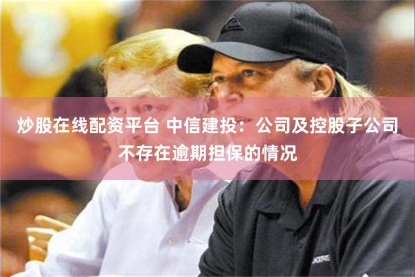 炒股在线配资平台 中信建投：公司及控股子公司不存在逾期担保的情况