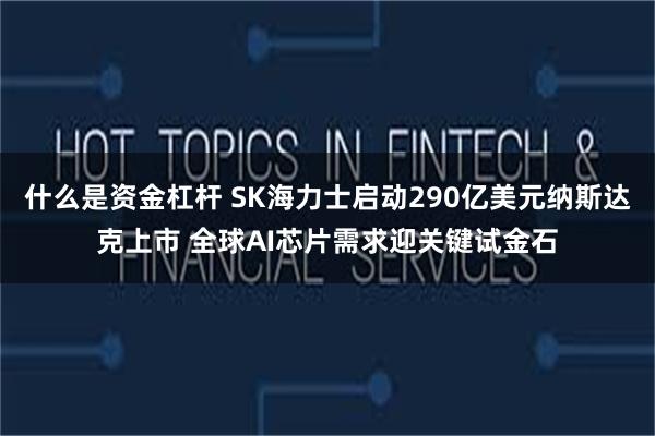 什么是资金杠杆 SK海力士启动290亿美元纳斯达克上市 全球AI芯片需求迎关键试金石