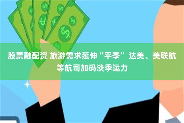 股票融配资 旅游需求延伸“平季” 达美、美联航等航司加码淡季运力