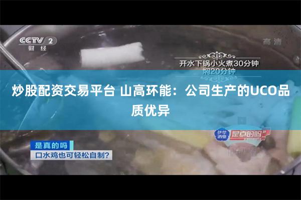 炒股配资交易平台 山高环能：公司生产的UCO品质优异